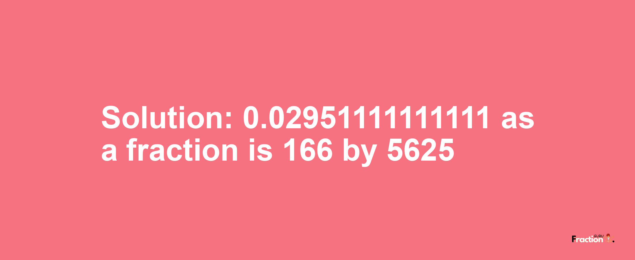 Solution:0.02951111111111 as a fraction is 166/5625